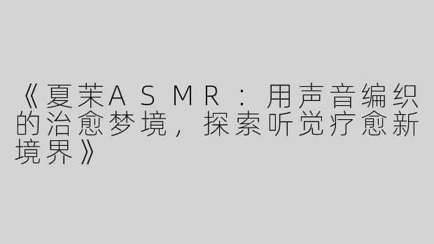 《夏茉ASMR：用声音编织的治愈梦境，探索听觉疗愈新境界》