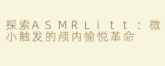 探索ASMRLitt：微小触发的颅内愉悦革命