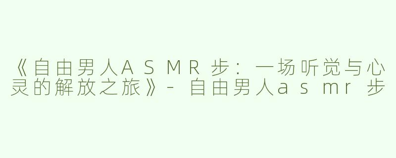《自由男人ASMR步：一场听觉与心灵的解放之旅》