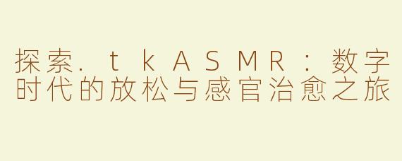 探索.tkASMR：数字时代的放松与感官治愈之旅