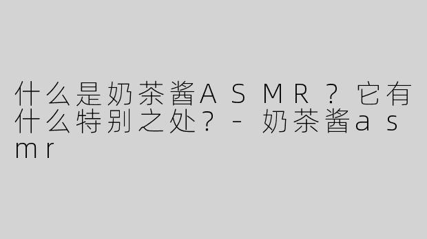 什么是奶茶酱ASMR？它有什么特别之处？