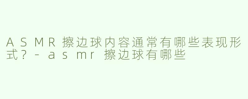 ASMR擦边球内容通常有哪些表现形式？