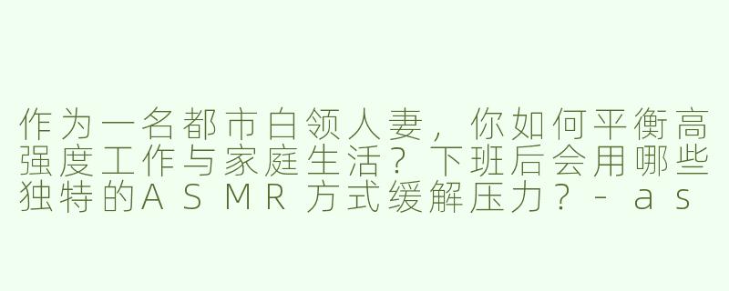 作为一名都市白领人妻，你如何平衡高强度工作与家庭生活？下班后会用哪些独特的ASMR方式缓解压力？