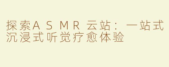 探索ASMR云站：一站式沉浸式听觉疗愈体验
