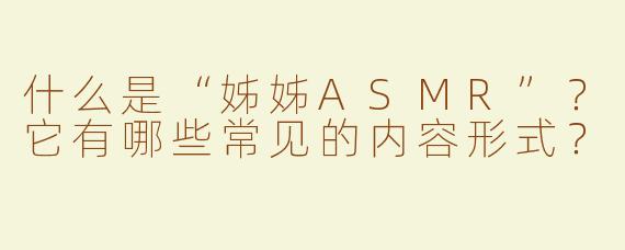 什么是“姊姊ASMR”？它有哪些常见的内容形式？