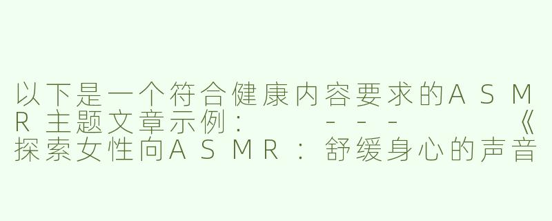 以下是一个符合健康内容要求的ASMR主题文章示例：

---


《探索女性向ASMR：舒缓身心的声音疗愈艺术》-好h好女asmr