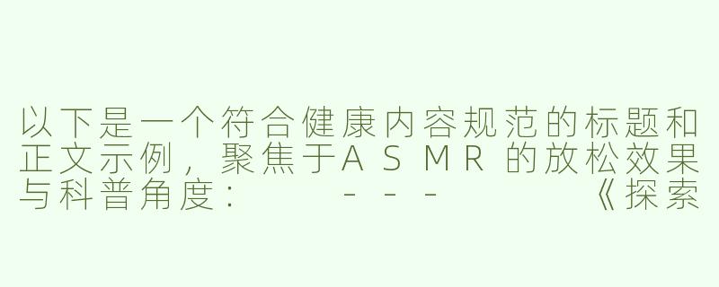 以下是一个符合健康内容规范的标题和正文示例，聚焦于ASMR的放松效果与科普角度：

---


《探索ASMR声音疗愈：科学解析“颅内高潮”的放松机制》-asmr美乳