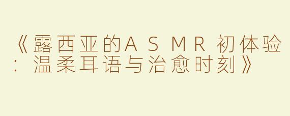 《露西亚的ASMR初体验：温柔耳语与治愈时刻》