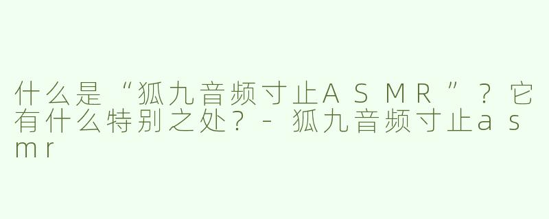 什么是“狐九音频寸止ASMR”？它有什么特别之处？-狐九音频寸止asmr