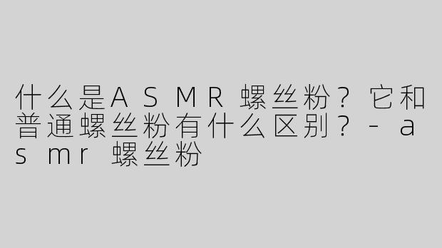 什么是ASMR螺丝粉？它和普通螺丝粉有什么区别？-asmr螺丝粉