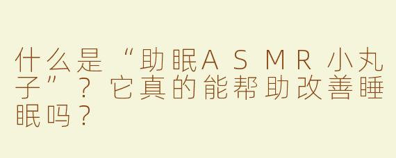 什么是“助眠ASMR小丸子”？它真的能帮助改善睡眠吗？