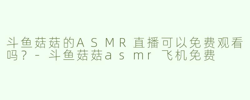 斗鱼菇菇的ASMR直播可以免费观看吗？