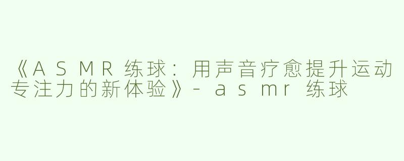 《ASMR练球：用声音疗愈提升运动专注力的新体验》-asmr练球