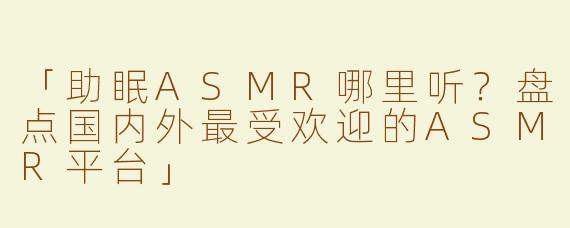 「助眠ASMR哪里听？盘点国内外最受欢迎的ASMR平台」