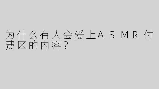 为什么有人会爱上ASMR付费区的内容？