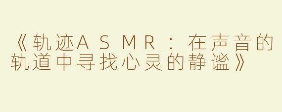 《轨迹ASMR：在声音的轨道中寻找心灵的静谧》