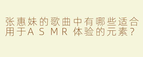 张惠妹的歌曲中有哪些适合用于ASMR体验的元素？