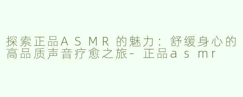 探索正品ASMR的魅力：舒缓身心的高品质声音疗愈之旅