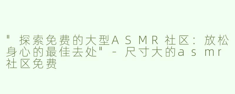 "探索免费的大型ASMR社区：放松身心的最佳去处"