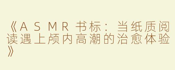 《ASMR书标：当纸质阅读遇上颅内高潮的治愈体验》