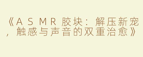 《ASMR胶块：解压新宠，触感与声音的双重治愈》