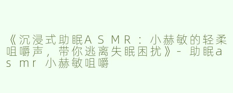 《沉浸式助眠ASMR：小赫敏的轻柔咀嚼声，带你逃离失眠困扰》-助眠asmr小赫敏咀嚼