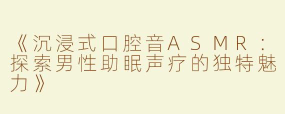 《沉浸式口腔音ASMR：探索男性助眠声疗的独特魅力》