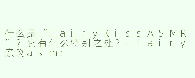 什么是“FairyKissASMR”？它有什么特别之处？