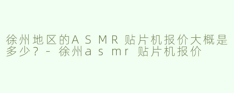 徐州地区的ASMR贴片机报价大概是多少？