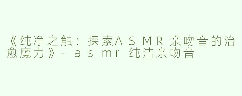 《纯净之触：探索ASMR亲吻音的治愈魔力》