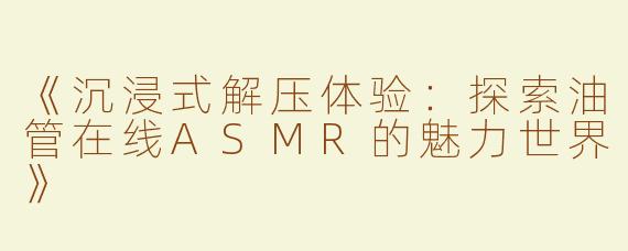 《沉浸式解压体验：探索油管在线ASMR的魅力世界》