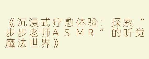 《沉浸式疗愈体验：探索“步步老师ASMR”的听觉魔法世界》