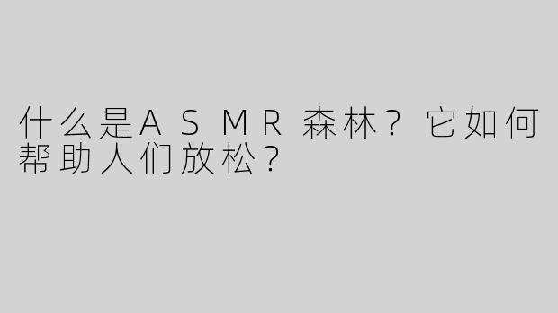 什么是ASMR森林？它如何帮助人们放松？