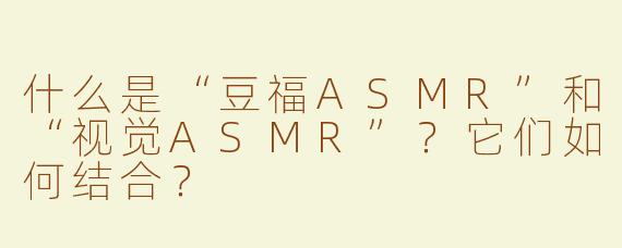 什么是“豆福ASMR”和“视觉ASMR”？它们如何结合？
