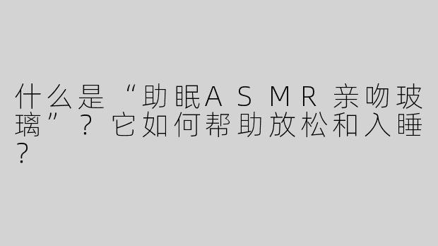 什么是“助眠ASMR亲吻玻璃”？它如何帮助放松和入睡？