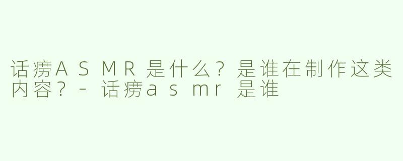 话痨ASMR是什么？是谁在制作这类内容？