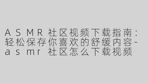 ASMR社区视频下载指南：轻松保存你喜欢的舒缓内容-asmr社区怎么下载视频