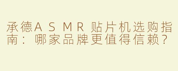 承德ASMR贴片机选购指南：哪家品牌更值得信赖？