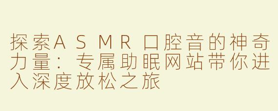 探索ASMR口腔音的神奇力量：专属助眠网站带你进入深度放松之旅