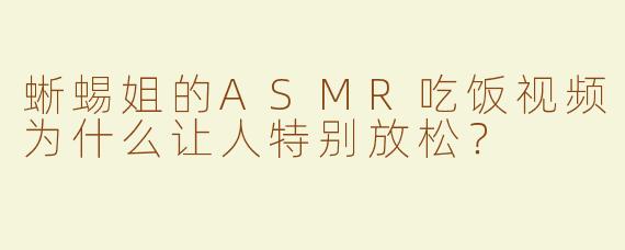 蜥蜴姐的ASMR吃饭视频为什么让人特别放松？