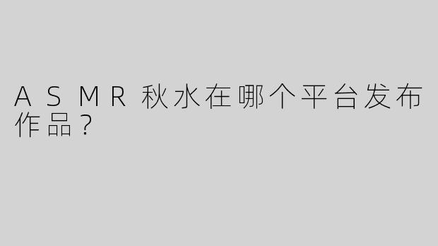 ASMR秋水在哪个平台发布作品？