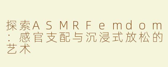 探索ASMRFemdom：感官支配与沉浸式放松的艺术