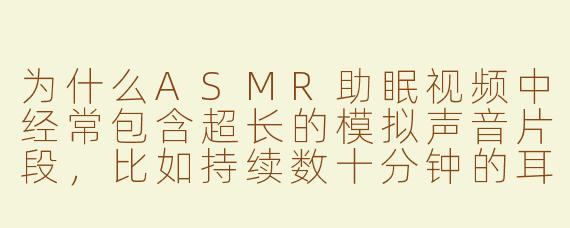 为什么ASMR助眠视频中经常包含超长的模拟声音片段，比如持续数十分钟的耳语、敲击或摩擦声？