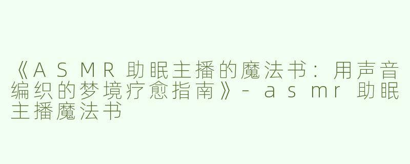 《ASMR助眠主播的魔法书：用声音编织的梦境疗愈指南》