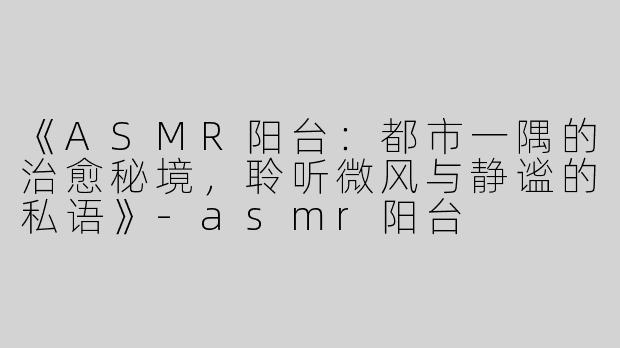 《ASMR阳台：都市一隅的治愈秘境，聆听微风与静谧的私语》-asmr阳台