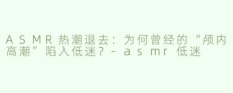 ASMR热潮退去：为何曾经的“颅内高潮”陷入低迷？