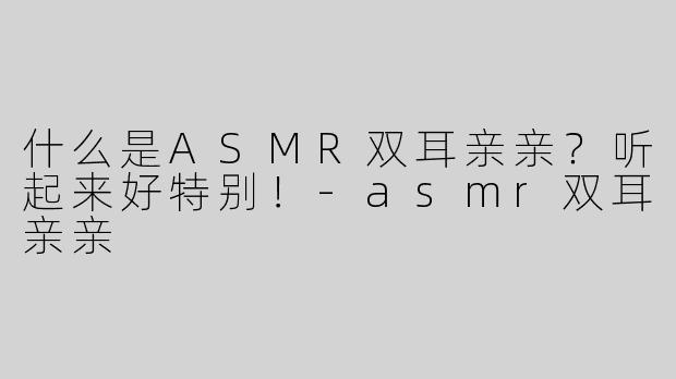 什么是ASMR双耳亲亲？听起来好特别！