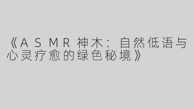 《ASMR神木：自然低语与心灵疗愈的绿色秘境》