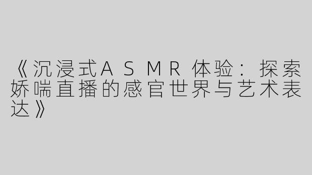 《沉浸式ASMR体验：探索娇喘直播的感官世界与艺术表达》