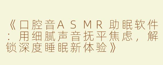 《口腔音ASMR助眠软件：用细腻声音抚平焦虑，解锁深度睡眠新体验》